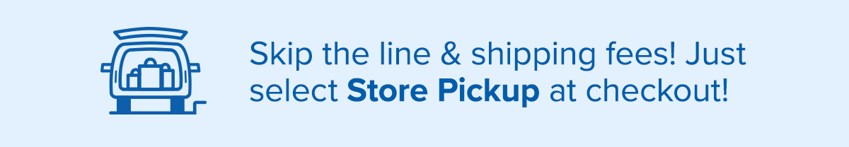 Skip the line & shipping fees! Just select Store Pickup at checkout!