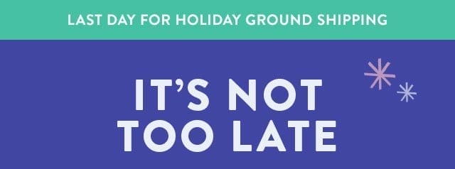 LAST DAY FOR HOLIDAY GROUND SHIPPING!