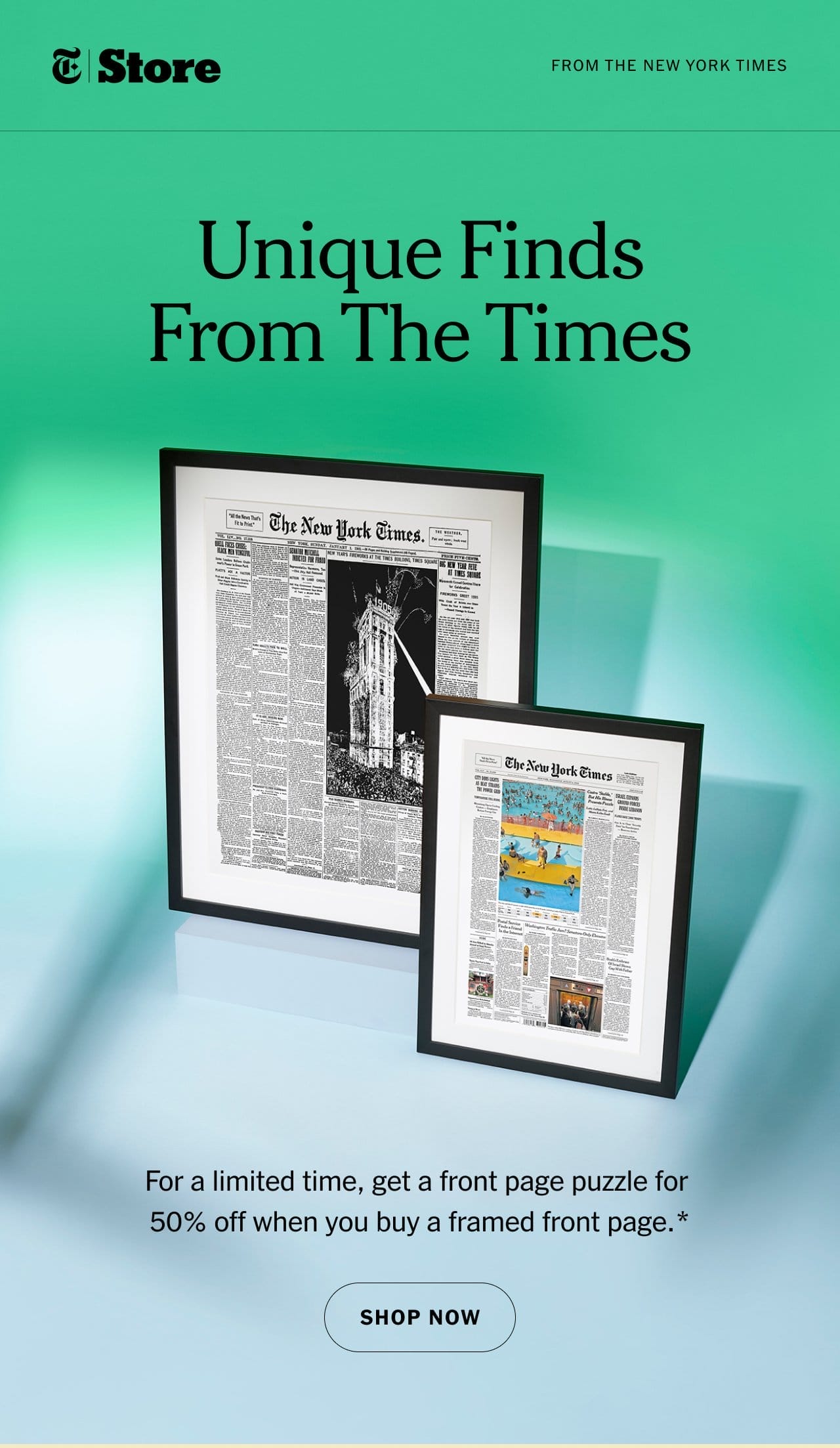 Unique Finds From The Times. For a limited time, get a front page puzzle for 50% off when you buy a framed front page.* Shop Now.