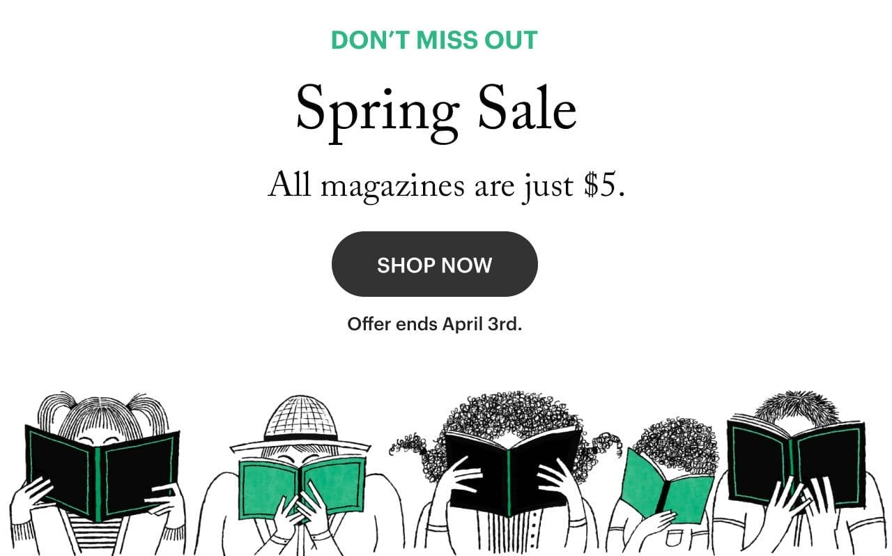 Don't miss out. Spring Sale. All magazines are just \\$5. Shop Now. Offer ends April 3rd.