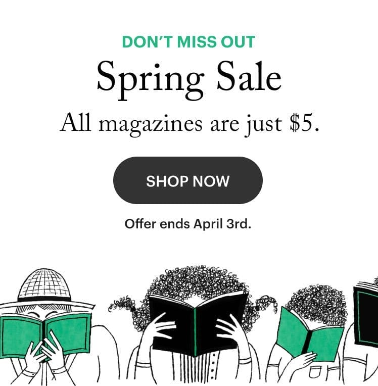 Don't miss out. Spring Sale. All magazines are just \\$5. Shop Now. Offer ends April 3rd.