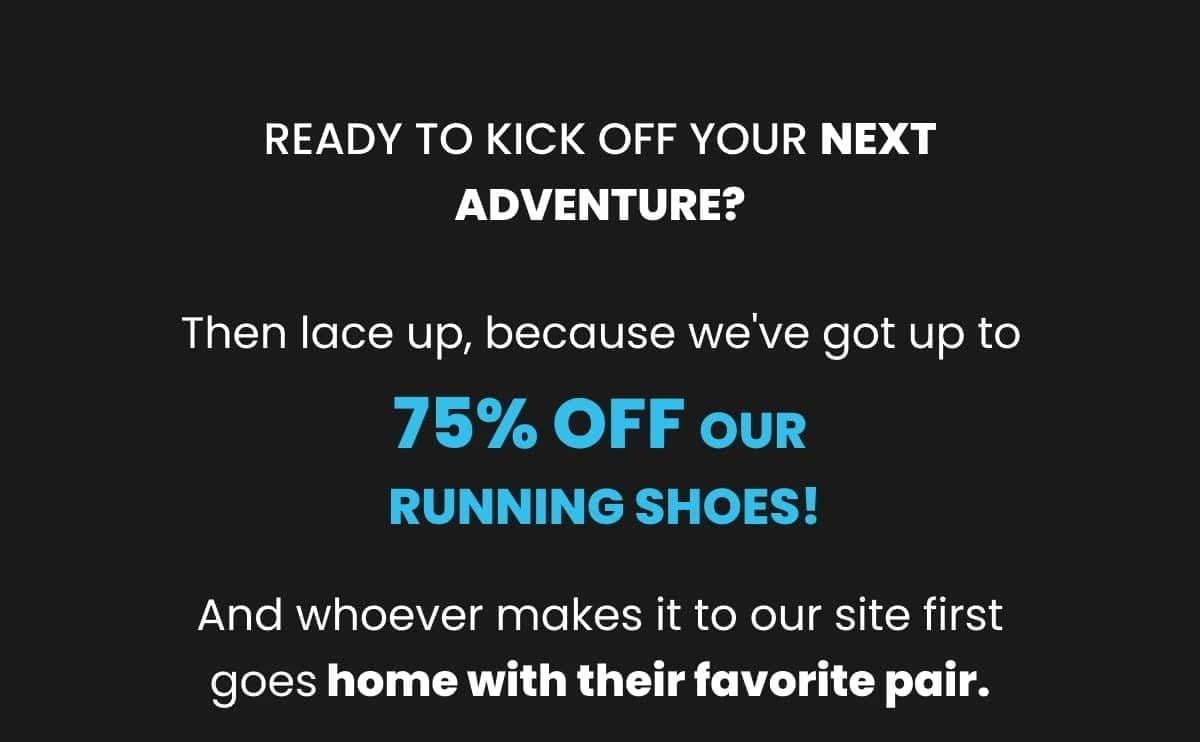 Ready to kick off your next adventure? Then lace up, because we've got up to  75% OFF our running shoes! And whoever makes it to our site first goes home with their favorite pair.  