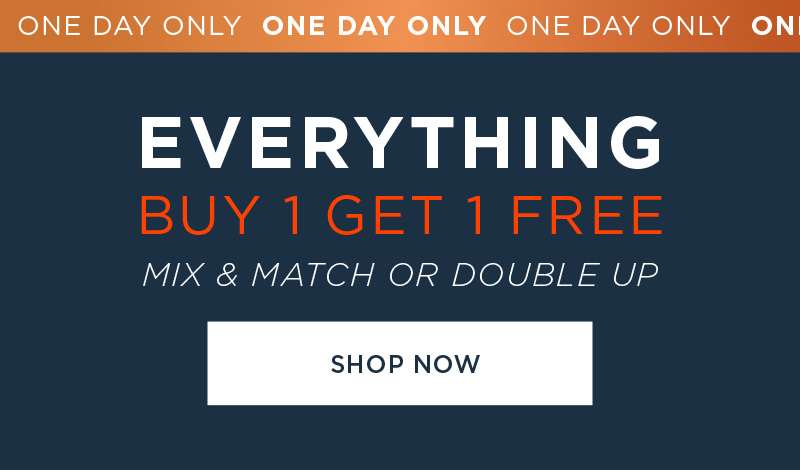 ONE DAY ONLY! EVERYTHING BUY 1 GET 1 FREE SHOP NOW