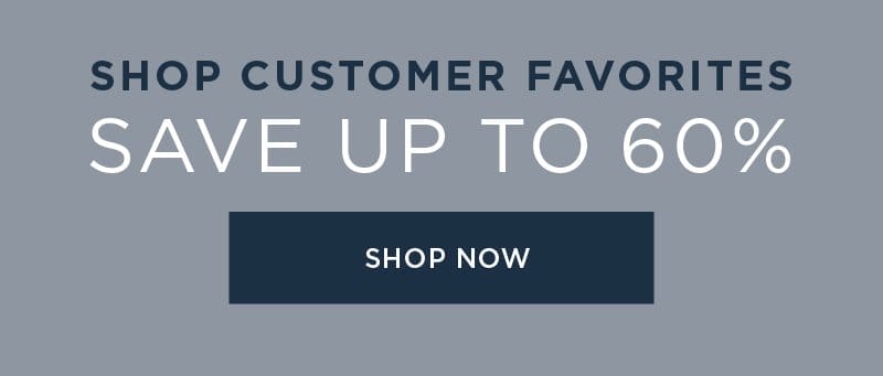 SHOP CUSTOMER FAVORITES SAVE UP TO 60% SHOP NOW