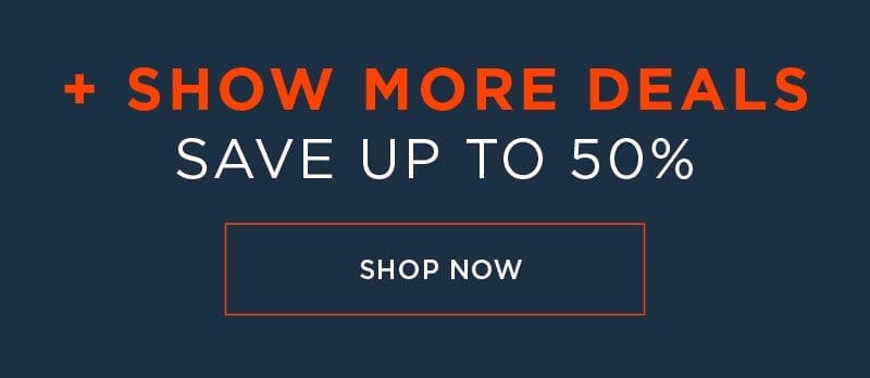 + SHOW MORE DEALS SAVE UP TO 50% SHOP NOW