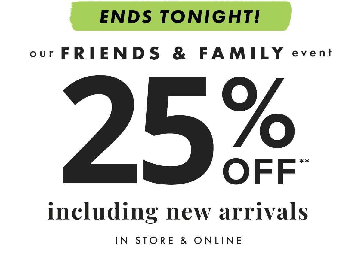 Ends Tonight! Our Friends & Family event 25% off** including new arrivals. In stores & online.