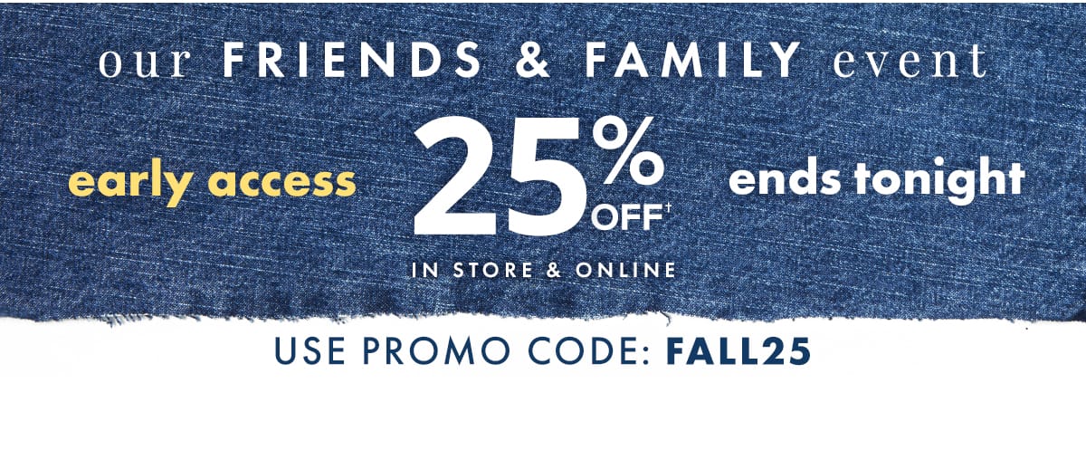 Our Friends & Family Event Early Access 25% off in store & online ends tonight. Use promo code: FALL25