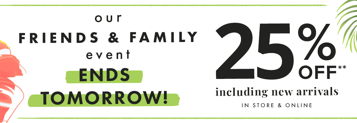 Our Friends & Family event ends tomorrow! 25% off** including new arrivals, in store and online.