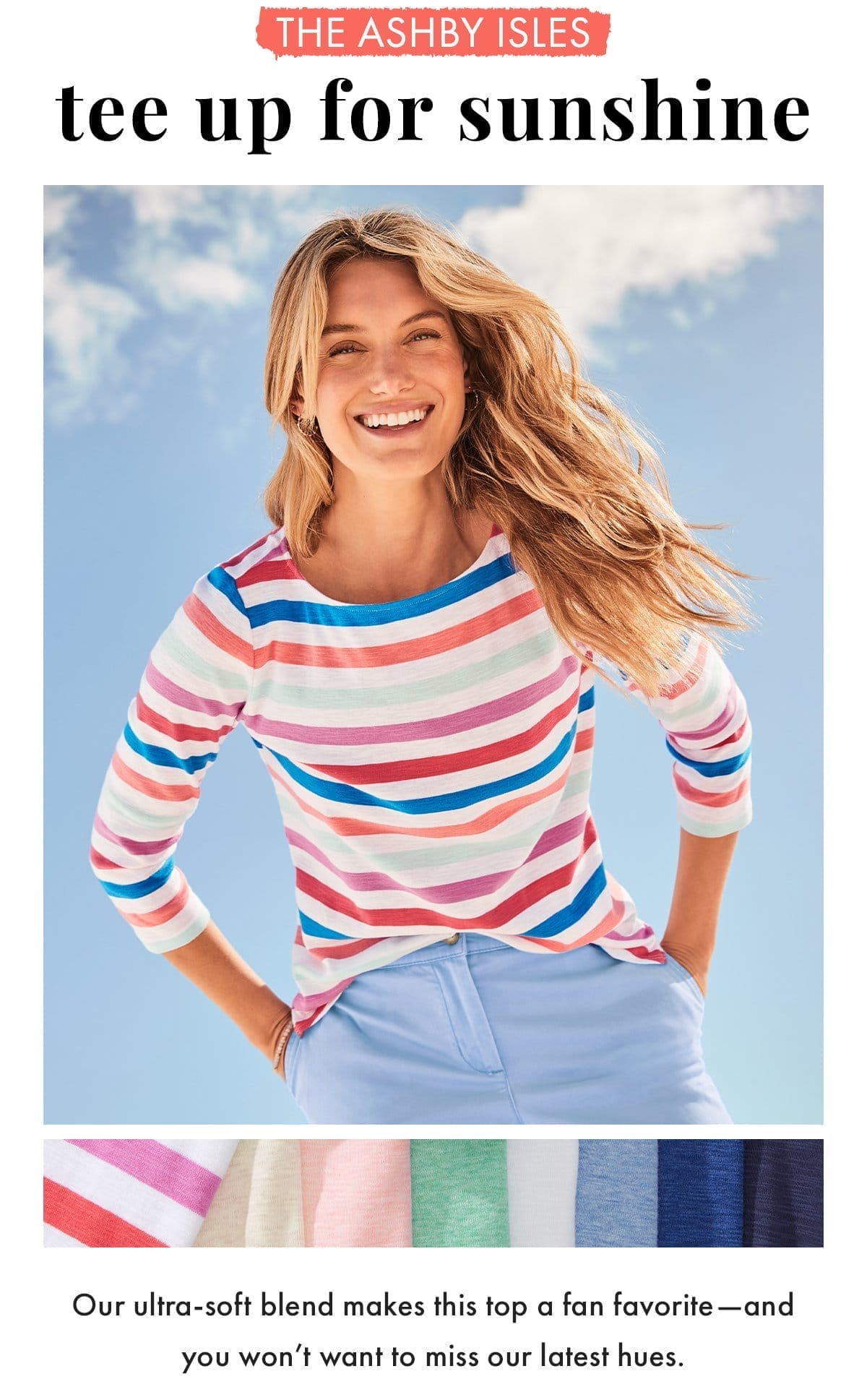 The Ashby Isles: Tee up for sunshine. Our ultra soft blend makes this top a fan favorite - and you won't want to miss our latest hues.