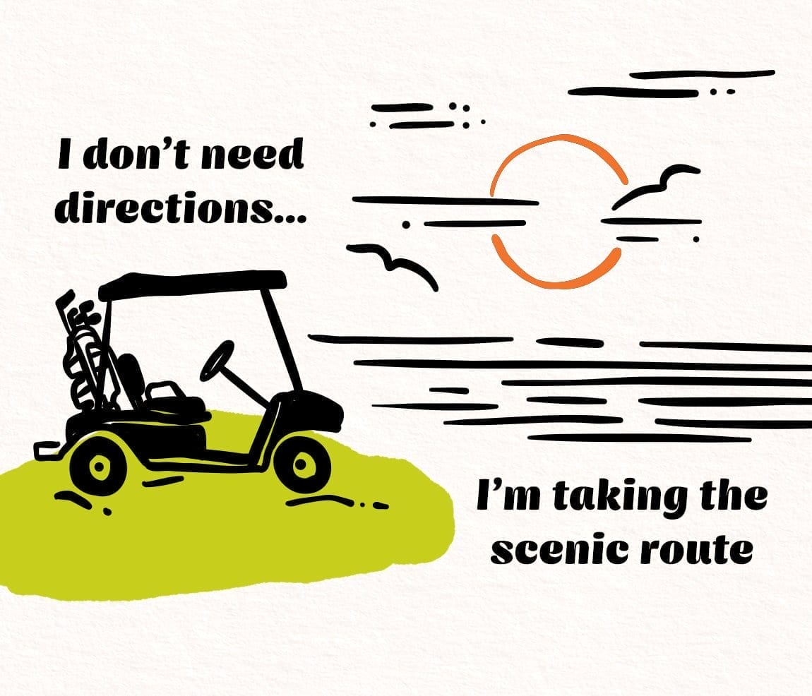 I don't need directions... I'm taking the scenic route.