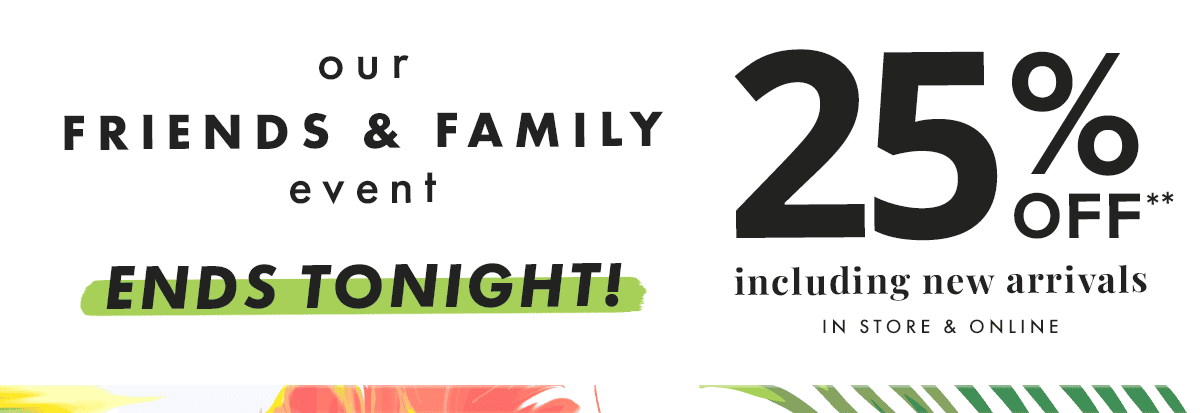 Our Friends & Family Event ENDS TONIGHT! 25% off** including new arrivals in store & online.