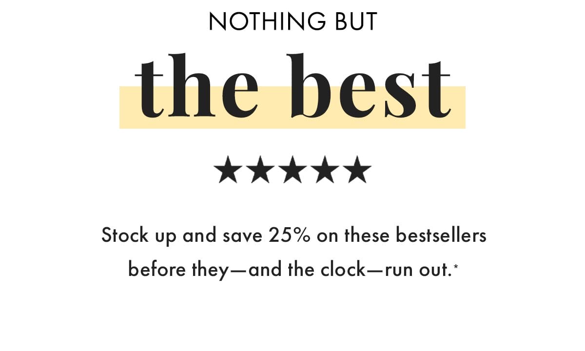 Nothing but the best. Stock up and save 25% on these bestsellers before they - and the clock - run out.