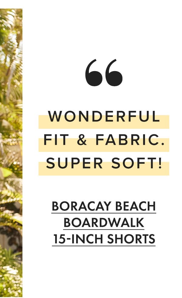 "Wonderful fit & fabric. Super soft!" - Boracay Beach Boardwalk 15in Shorts
