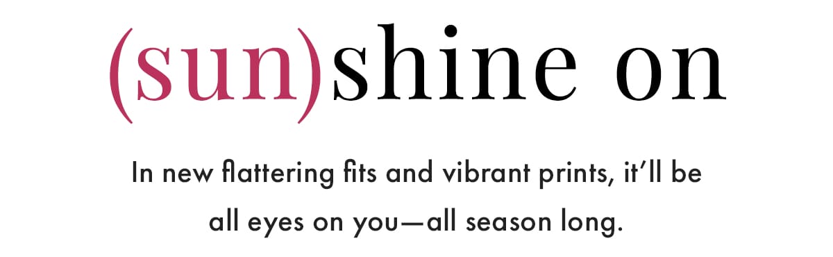 (Sun)Shine On: In new flattering fits and vibrant prints, it'll be all eyes on you - all season long.