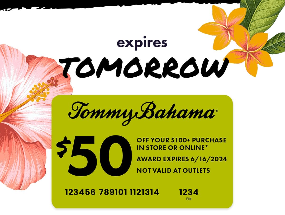 Expires Tomorrow. Tommy Bahama \\$50 off your \\$100+ purchase in store or online. Use on your next purchase of \\$100+ by entering the numbers above on the payment page at checkout. US and Canada only.
