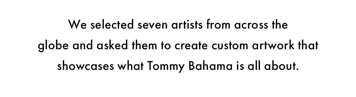 We selected seven artists from across the globe and asked them to create custom artwork that showcases what Tommy Bahama is all about.