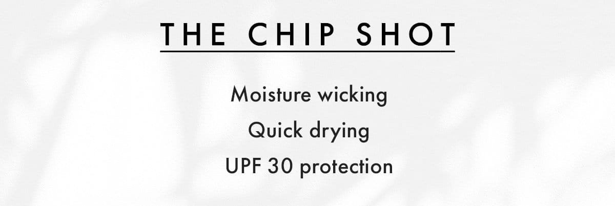 The Chip Shot: Moisture wicking, quick drying, UPF 30 protection.