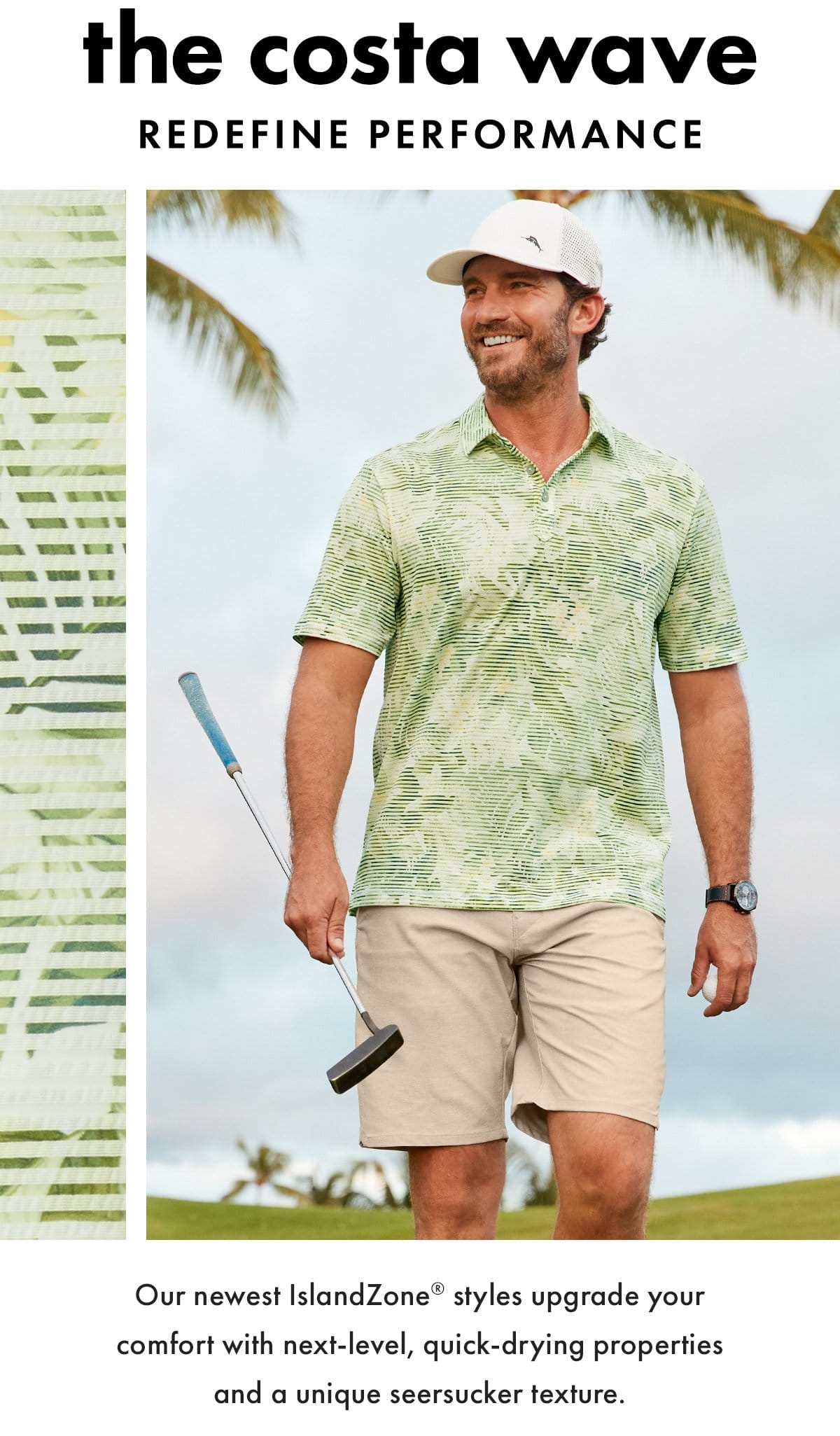 The Costa Wave redefine performance. Our newest IslandZone styles upgrade your comfort with next-level, quick-drying properties and a unique seersucker texture.
