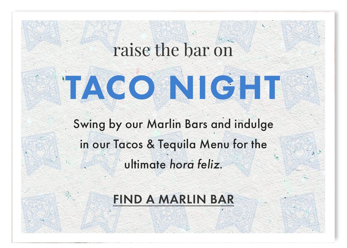 Raise the bar on Taco Night. Swing by our Marlin Bars and indulge in our Tacos & Tequila Menu for the ultimate hora feliz. Find a Marlin Bar.