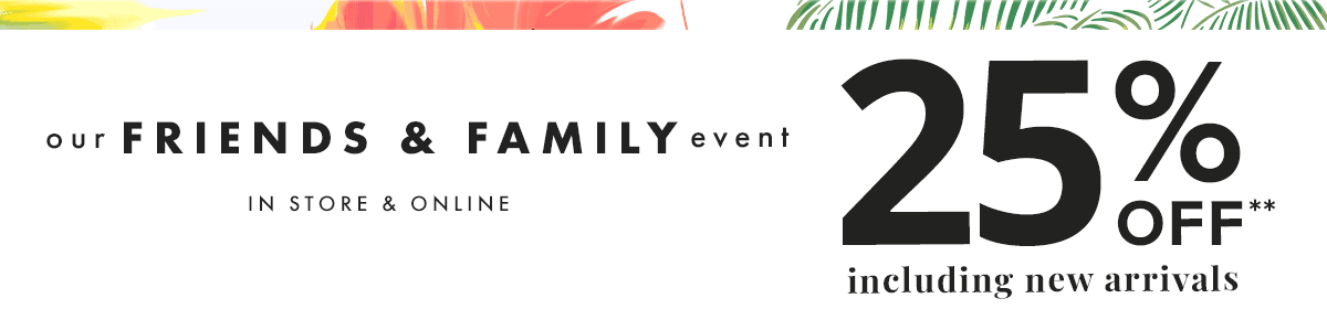 Our Friends & Family Event in store and online. 25% off** including new arrivals.