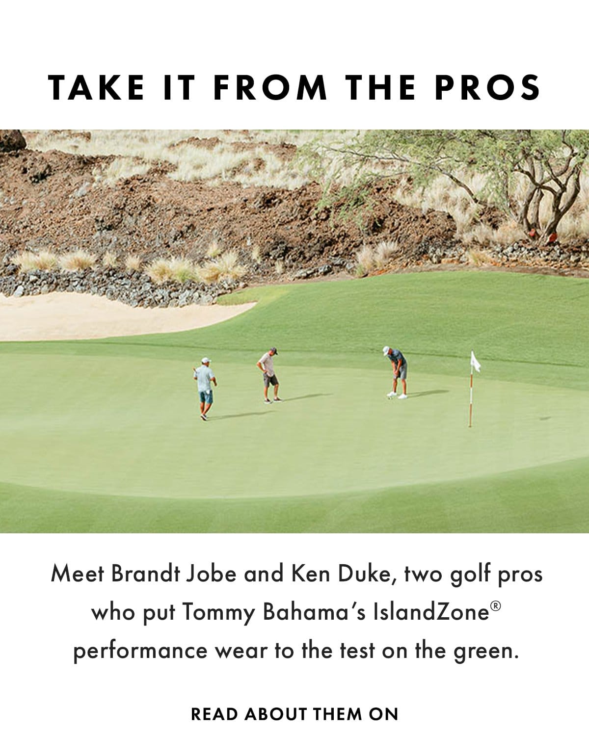 Take it from the Pros: Meet Brandt Jobe and Ken Duke, two golf pros who put Tommy Bahama's IslandZone performance wear to the test on the green.