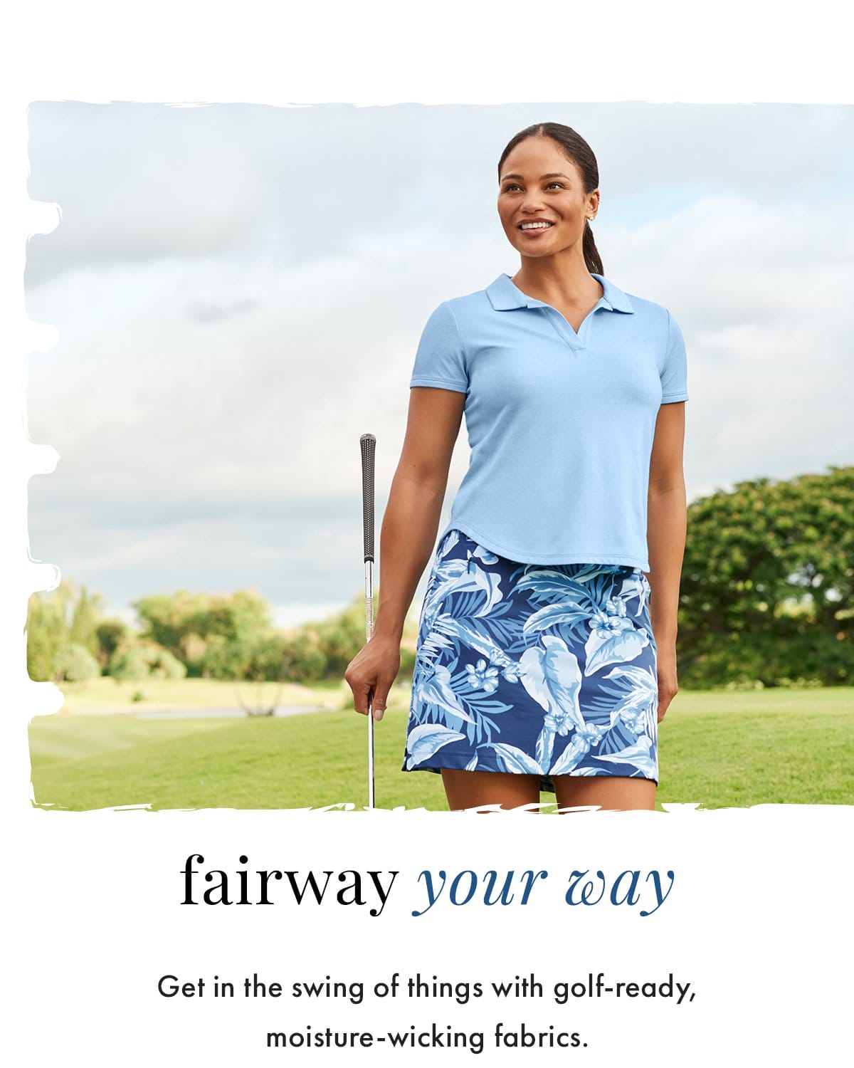 Fairway your way. Get in the swing of things with golf-ready, moisture-wicking fabrics.