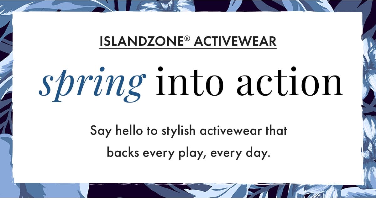 IslandZone Activewear. Spring into action. Say hello to stylish activewear that backs every play, every day.