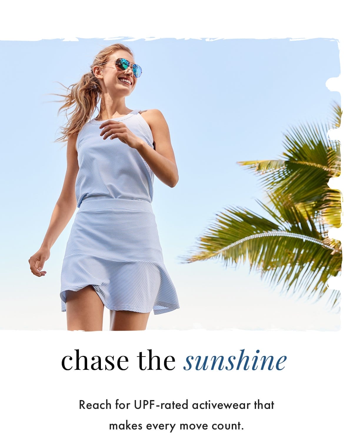 Chase the sunshine. Reach for UPF-rated activewear that makes every move count.