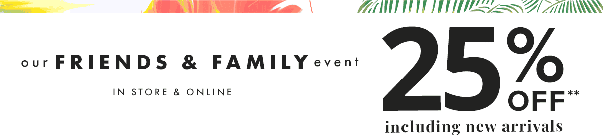 Our Friends & Family Event In Store & Online. 25% off** including new arrivals.