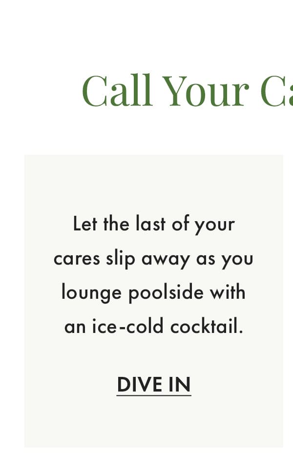Call Your Cabana Crew: Let the last of your cares slip away as you lounge poolside with an ice-cold cocktail. Dive In.