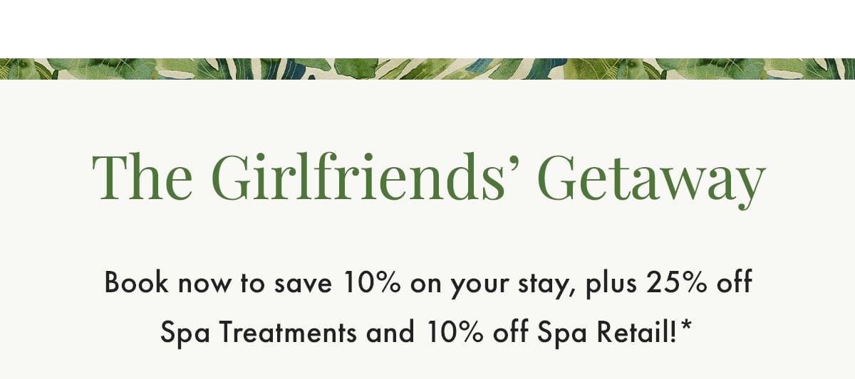 The Girlfriends' Getaway. Book now to save 10% on your stay, plus 25% off Spa Treatments and 10% off Spa Retail!*