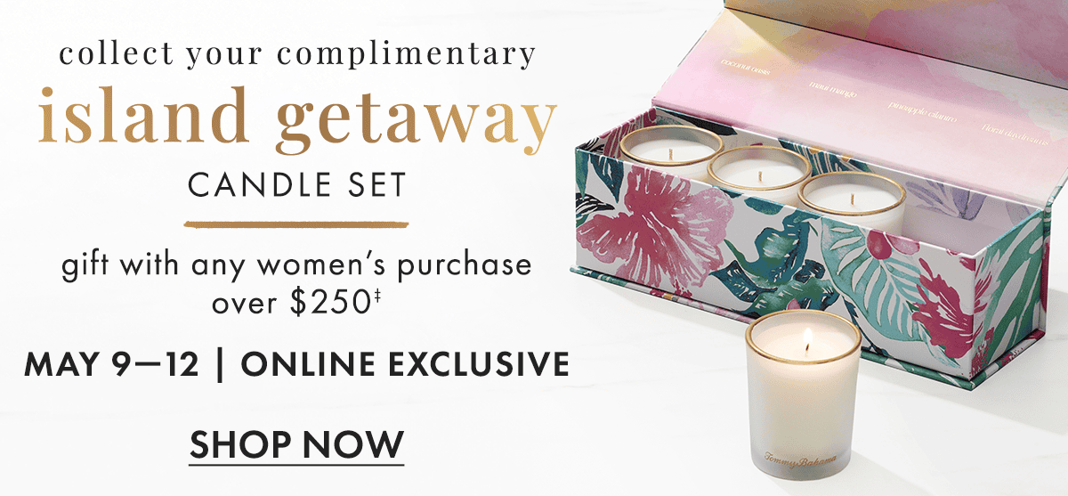 Collect your complimentary island getaway candle set gift with any women's purchase over \\$250. May 9-12 | Online exclusive, shop now.