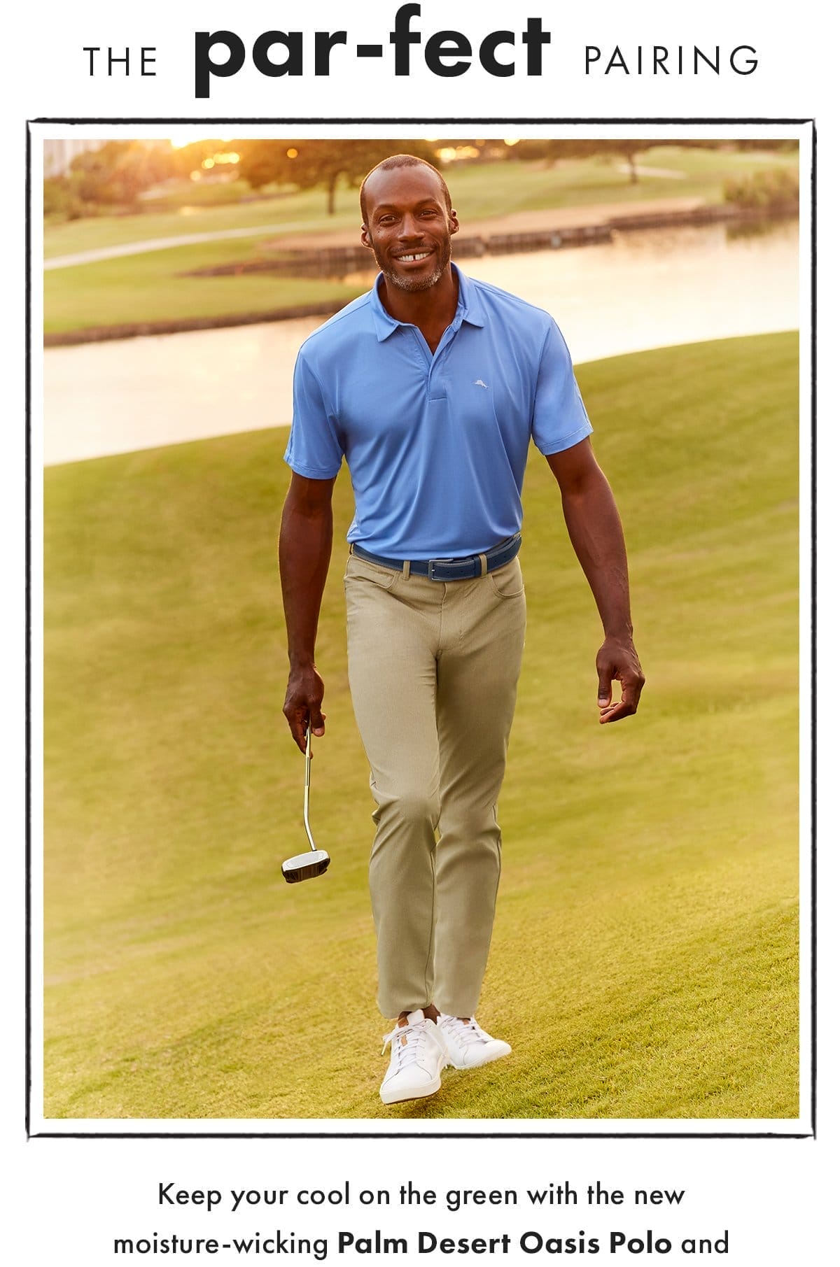 The Par-fect Pairing: Keep your cool on the green with the new moisture-wicking Palm Desert Oasis Polo and the ultra-breathable Bahama Coast Pants.