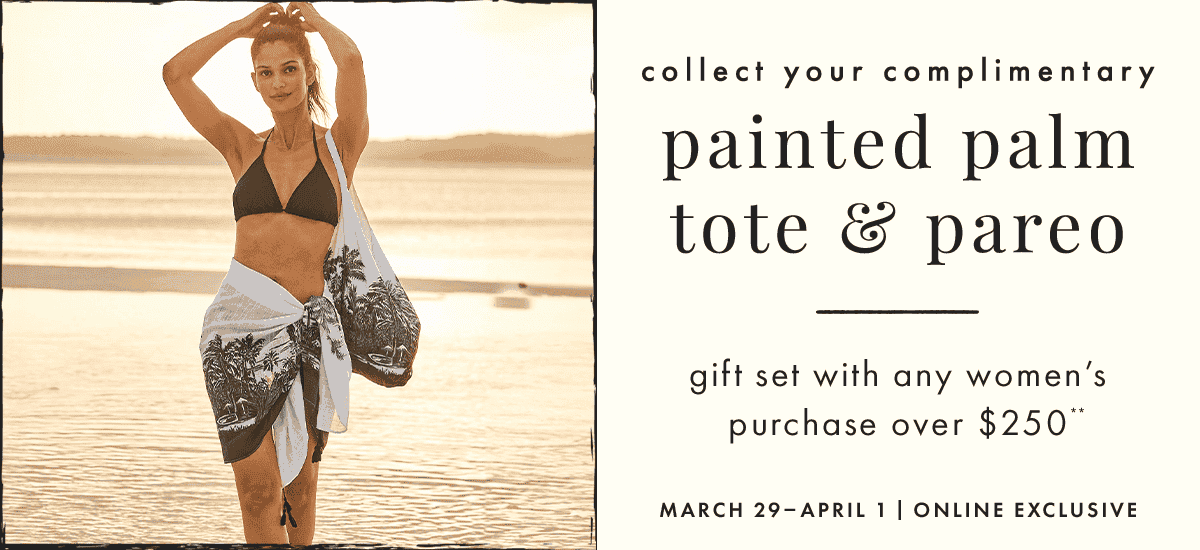 Collect your complimentary painted palm tote & pareo gift set with any women's purchase over \\$250** March 29 - April 1 | online exclusive.