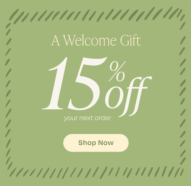 A Welcome Gift 15% Off your next order SHOP NOW