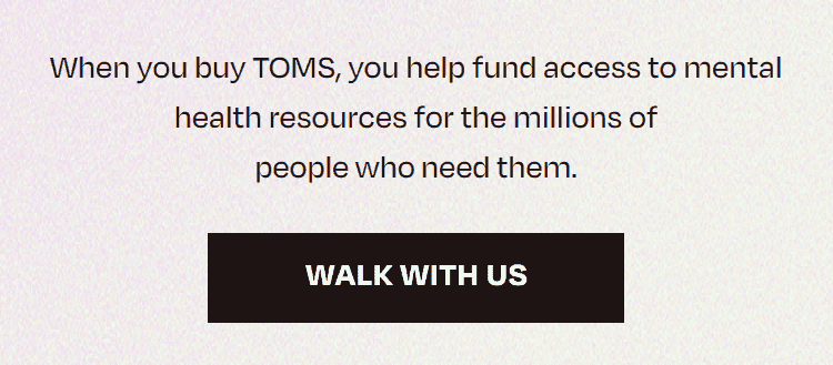 When you buy TOMS, you help fund access to mental health resources for the millions of people who nee them. | walk with us