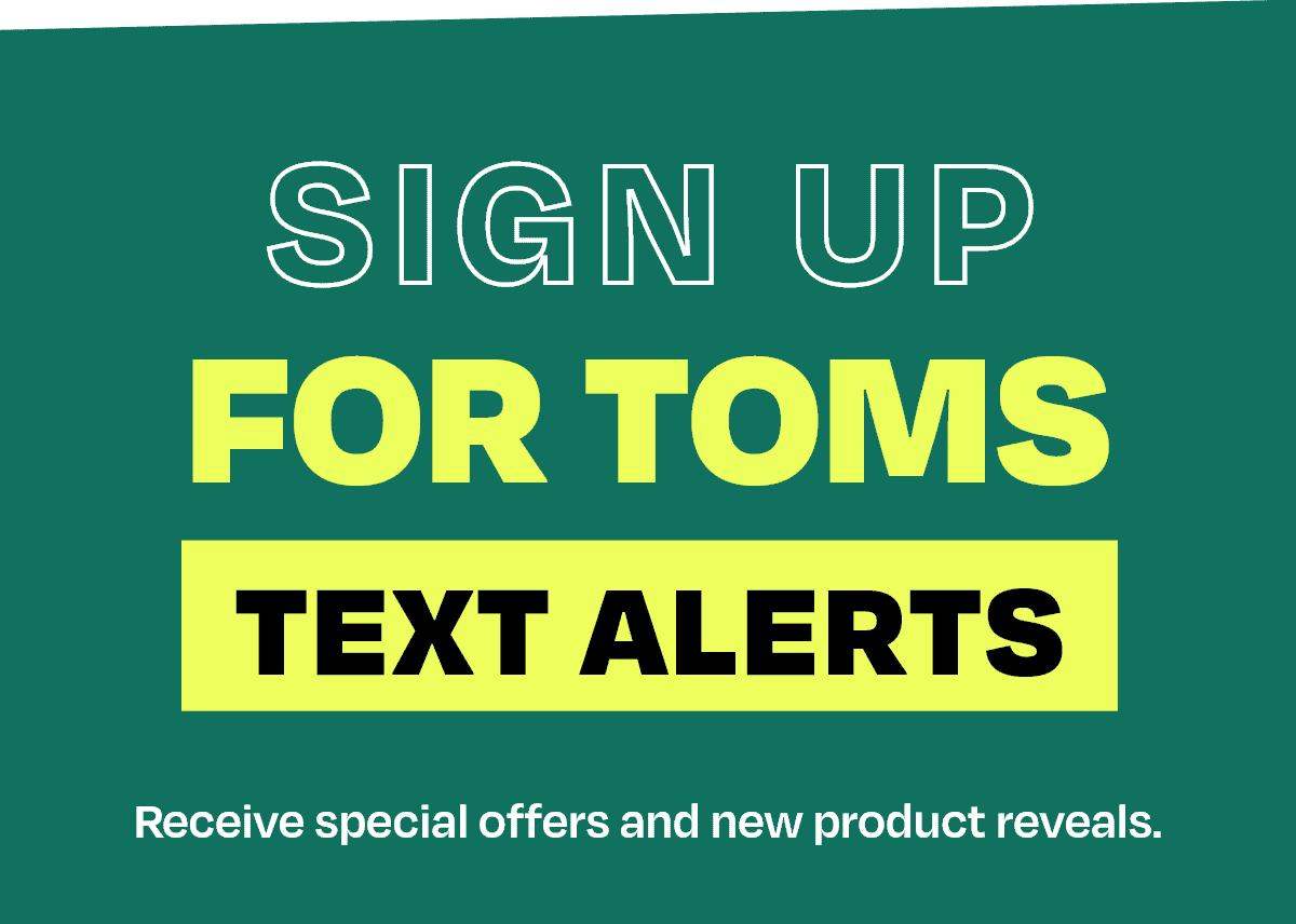 Sign up for TOMS. Text alerts. Receive special offers and new product reveals.