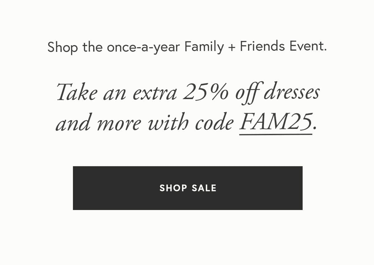 Shop the once-a-year Family + Friends Event. Take an extra 25% off dresses and more with code FAM25.