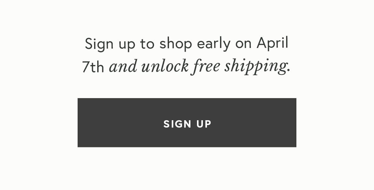 Sign up to shop early on April 7th and unlock free shipping.