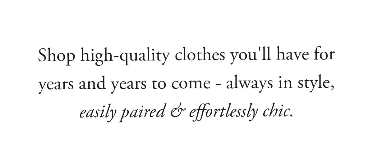 Shop high-quality clothes you'll have for years and years to come - always in style, easily paired & effortlessly chic.