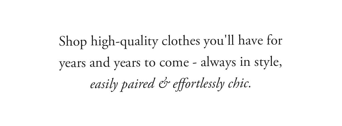 Shop high-quality clothes you'll have for years and years to come - always in style, easily paired & effortlessly chic.