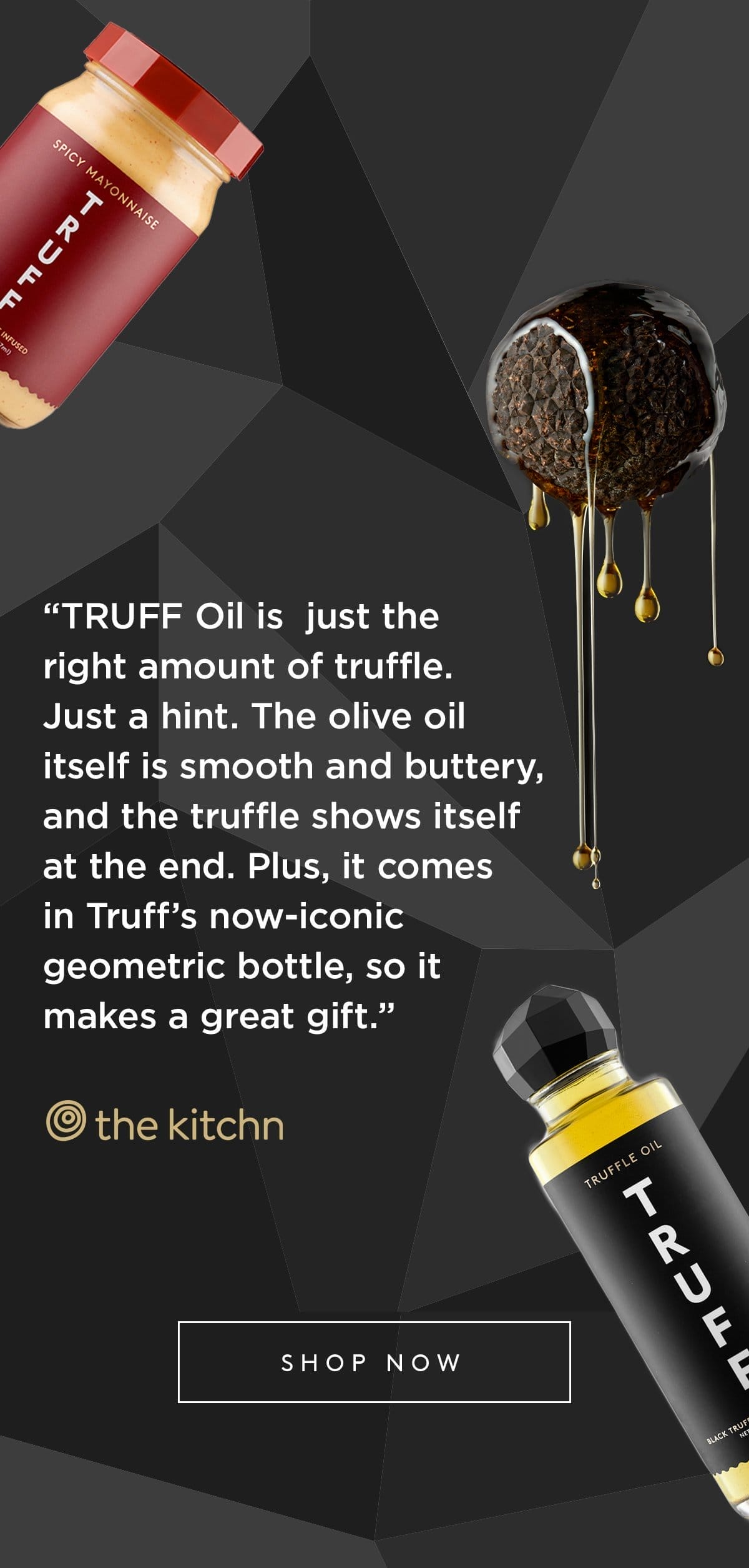 “TRUFF Oil is just the right amount of truffle. Just a hint. The olive oil itself is smooth and buttery, and the truffle shows itself at the end. Plus, it comes in Truff’s now-iconic geometric bottle, so it makes a great gift.” kitchn [SHOP NOW]