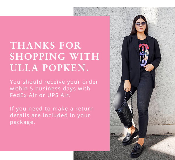 Thanks for shopping with Ulla Popken. You should receive your order within 5 business days with FedEx Air or UPS Air. If you need to make a return details are included in your package. 