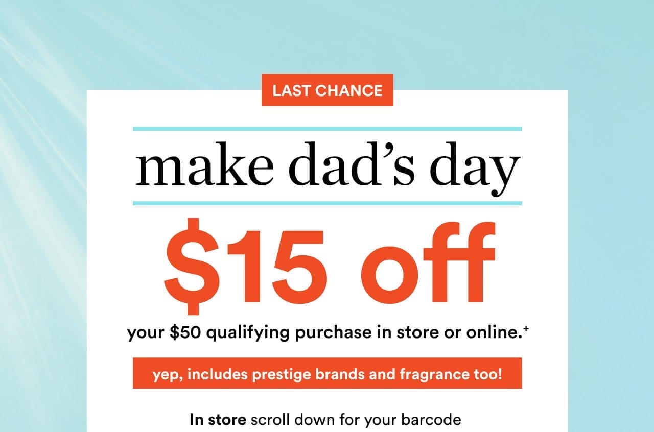 Make dad's day | \\$15 off your \\$50 qualifying purchase in store or online. | Yep, includes prestige brands and fragrance too!