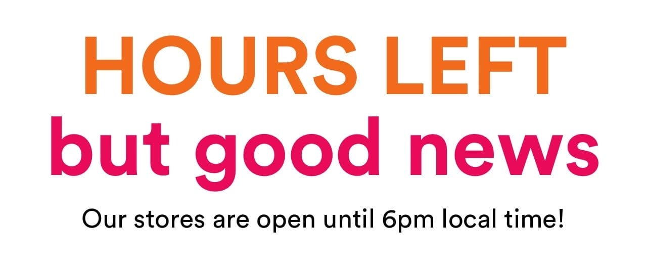 HOURS LEFT but good news | Our stores are open until6 