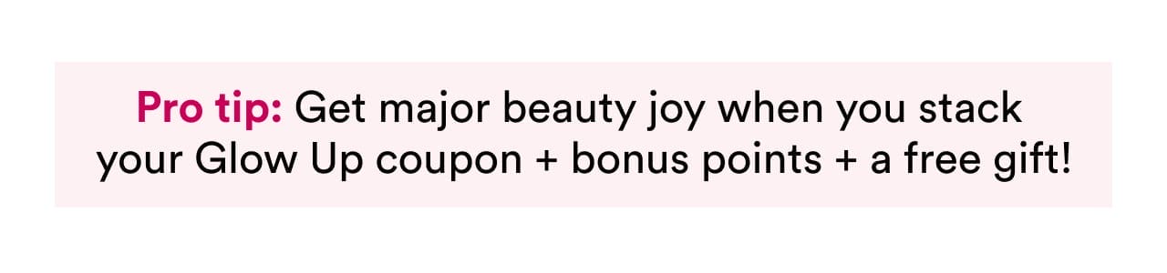 Pro tip: Get major beauty joy when you stack your Glow Up coupon + bonus points + a free gift!