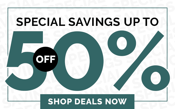 SPECIAL SAVINGS UP TO 50% OFF, SHOP DEALS NOW