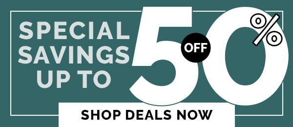 SPECIAL SAVINGS UP TO 50% OFF, SHOP DEALS NOW