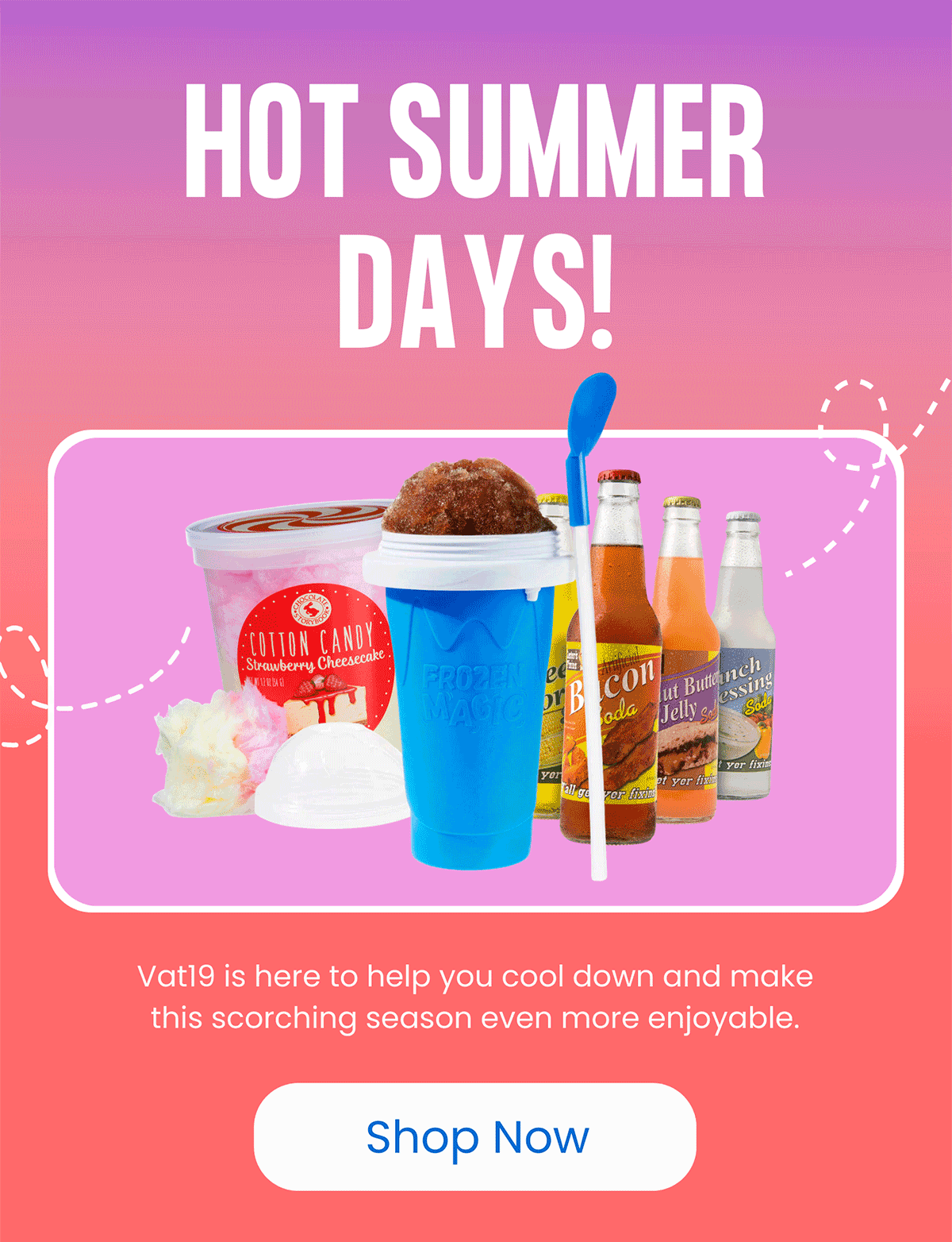 Hot Summer Days! Cool down & make this scorching season even more enjoyable.