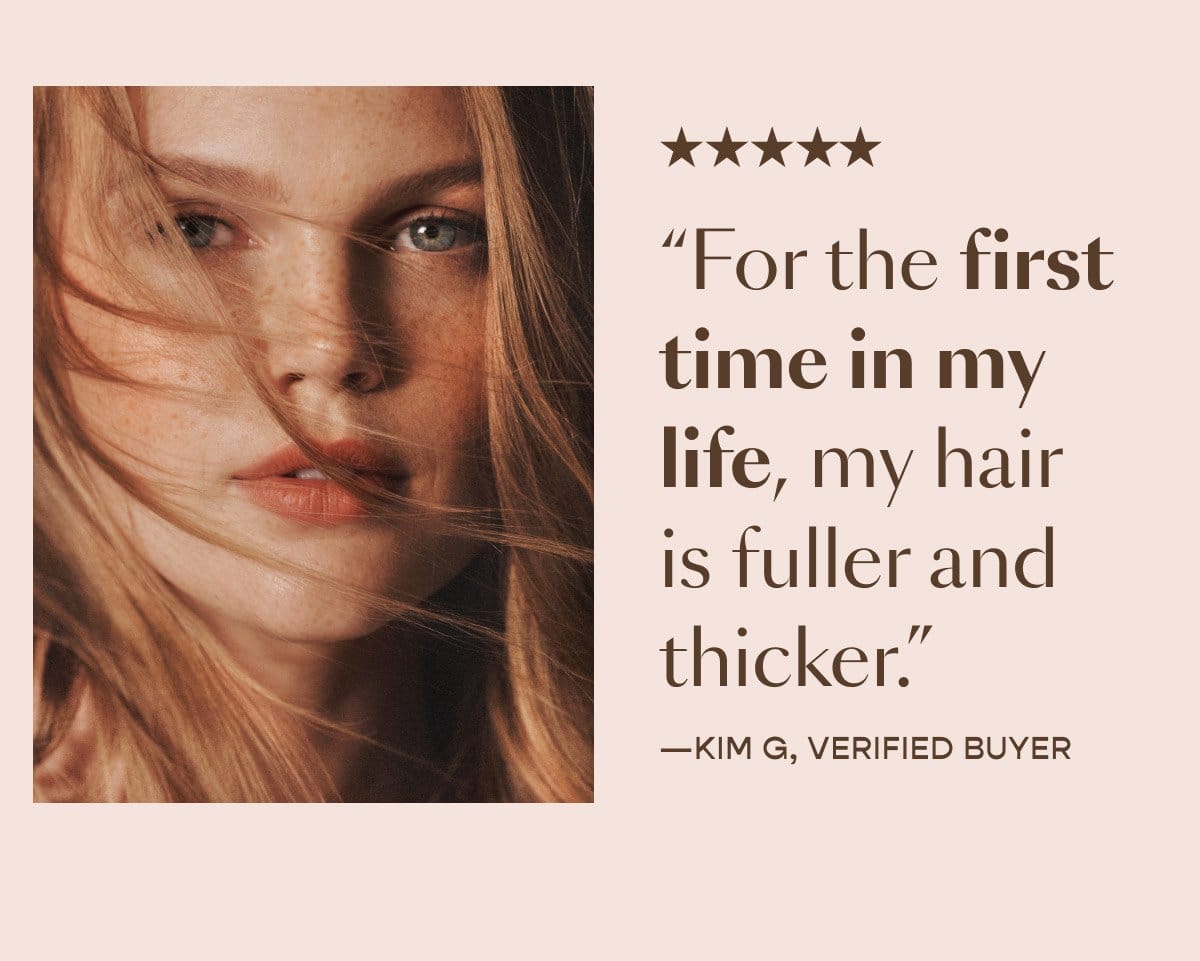 "For the first time in my life, my hair is fuller and thicker."